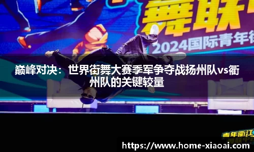 巅峰对决：世界街舞大赛季军争夺战扬州队vs衢州队的关键较量