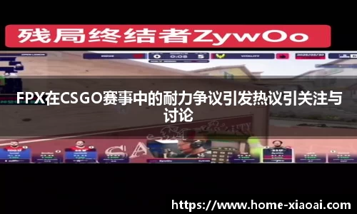 FPX在CSGO赛事中的耐力争议引发热议引关注与讨论