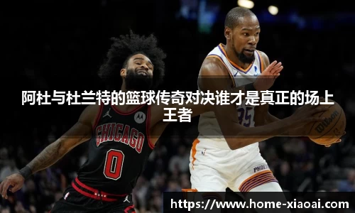 阿杜与杜兰特的篮球传奇对决谁才是真正的场上王者